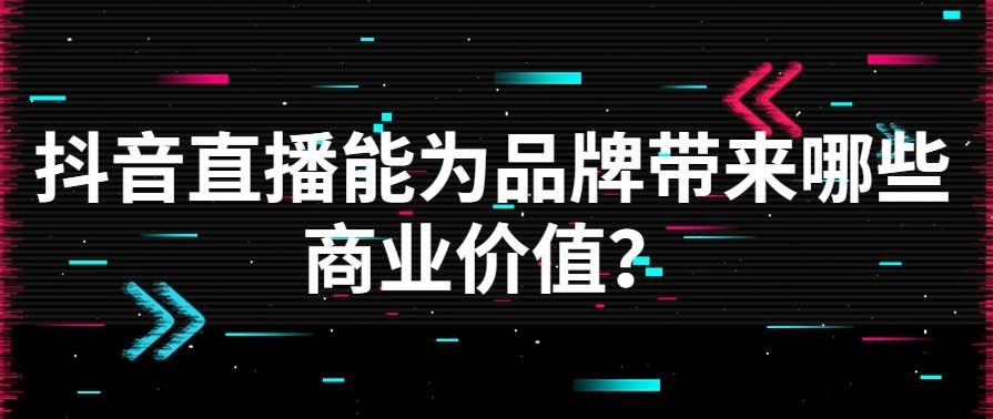 抖音直播除了带货，还能为品牌带来哪些商业价值？